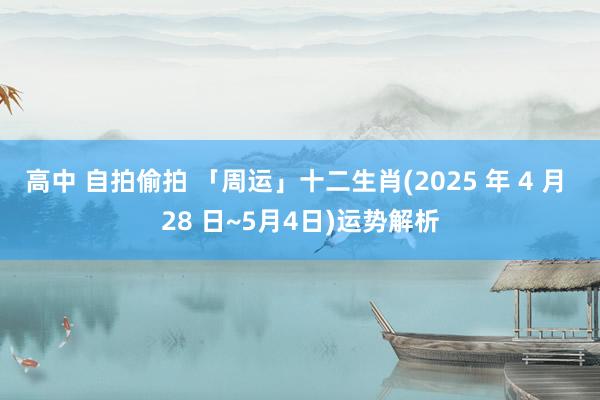 高中 自拍偷拍 「周运」十二生肖(2025 年 4 月 28