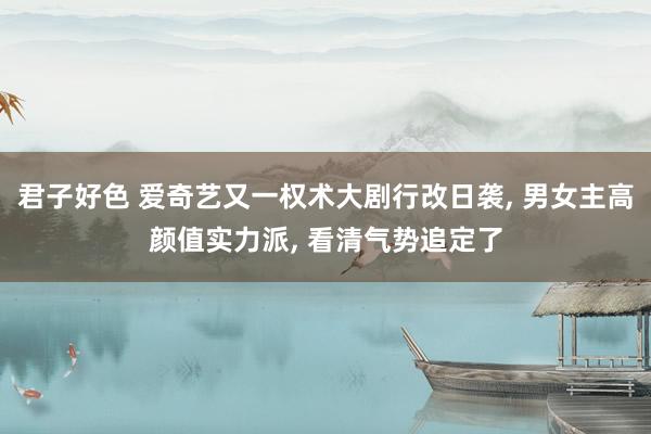 君子好色 爱奇艺又一权术大剧行改日袭, 男女主高颜值实力派,