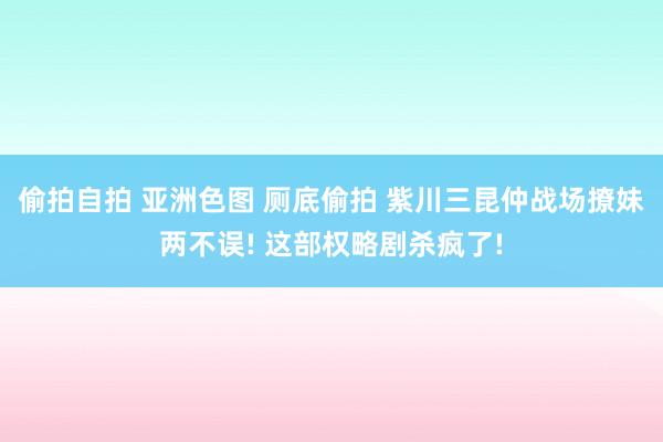 偷拍自拍 亚洲色图 厕底偷拍 紫川三昆仲战场撩妹两不误! 这