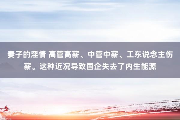 妻子的淫情 高管高薪、中管中薪、工东说念主伤薪。这种近况导致