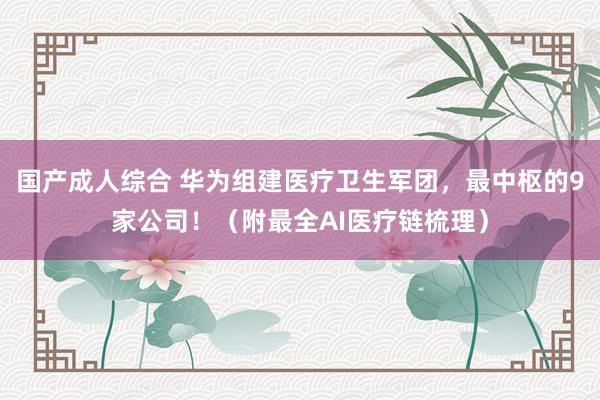国产成人综合 华为组建医疗卫生军团，最中枢的9家公司！（附最
