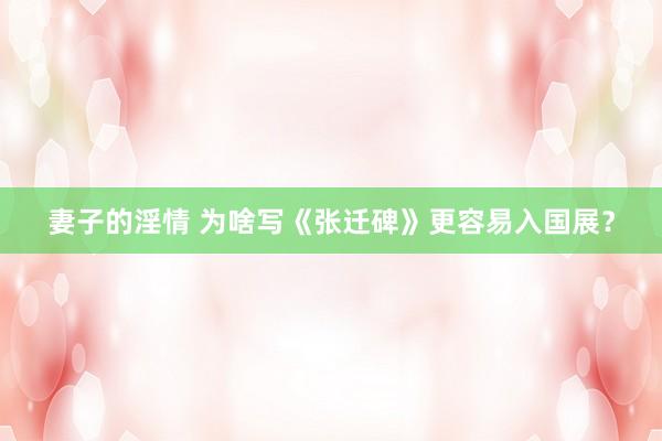 妻子的淫情 为啥写《张迁碑》更容易入国展？