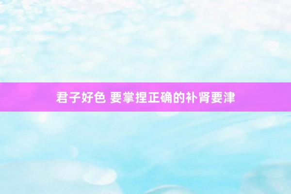 君子好色 要掌捏正确的补肾要津