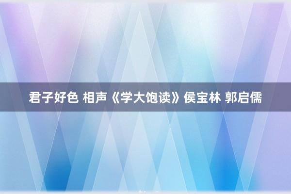 君子好色 相声《学大饱读》侯宝林 郭启儒