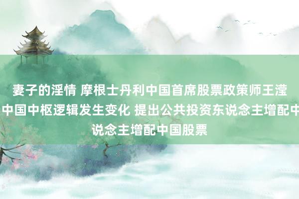 妻子的淫情 摩根士丹利中国首席股票政策师王滢： 投资中国中枢