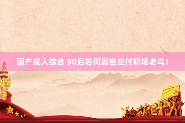 国产成人综合 90后若何奥密应付职场老鸟！