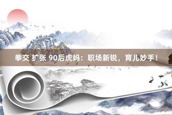 拳交 扩张 90后虎妈：职场新锐，育儿妙手！